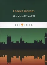 Our Mutual Friend III = Наш общий друг 3: на английском языке