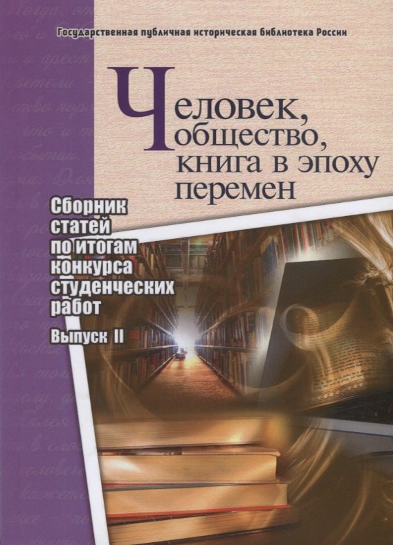 Человек, общество, книга в эпоху перемен. Сборник статей по итогам конкурса студенческих работ. Выпуск II
Человек, общество, книга в эпоху перемен. Сборник статей по итогам конкурса студенческих работ. Выпуск II