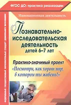 Познавательно-исследовательская деятельность детей 6-7 лет. Практико-значимый проект "Посмотри, как хорош мир, в котором ты живёшь!" ФГОС ДО