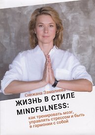 Жизнь в стиле Mindfulness: как тренировать мозг, управлять стрессом и быть в гармонии с собой