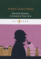 Sherlock Holmes: A Drama in Four Acts = Шерлок Холмс: пьеса в четырех актах: на англ.яз. Doyle A.C.