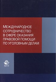 Международное сотрудничество в сфере оказания правовой помощи по уголовным делам. Учебно-практическое пособие