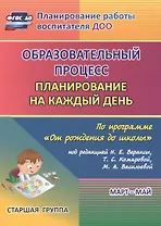 Образовательный процесс. Планирование на каждый день по программе "От рождения до школы". Старшая группа (от 5 до 6 лет). Март-май. ФГОС ДО