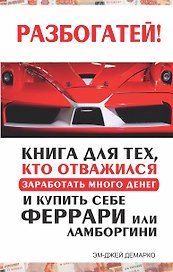 Разбогатей! Книга для тех, кто отважился заработать много денег и купить себе Феррари или Ламборгини