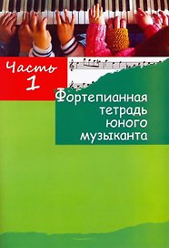 Фортепианная тетрадь юного музыканта. В четырех частях. Часть 1. Для 1-3 годов обучения
