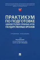 Практикум по подготовке административно-правовых актов государственных органов: учебное пособие