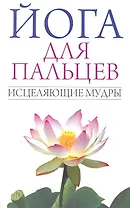 Йога для пальцев. Исцеляющие мудры