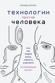 Технологии против Человека. Как мы будем жить, любить и думать в следующие 50 лет?