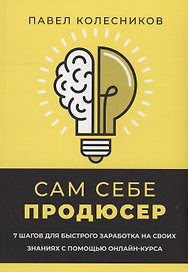 Сам себе продюсер. 7 шагов для быстрого заработка на своих знаниях с помощью онлайн-курса