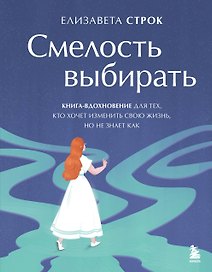 Смелость выбирать. Книга-вдохновение для тех, кто хочет изменить свою жизнь, но не знает как
