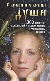 О любви и спасении души. 300 советов, наставлений и редких молитв православной женщине