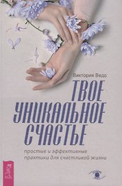 Твое уникальное счастье. Простые и эффективные практики для счастливой жизни