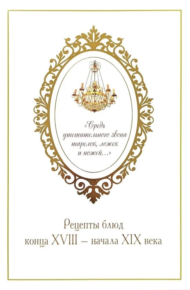 «Средь утешительного звона тарелок, ложек и ножей...». Рецепты блюд конца XVIII — начала XIX века
«Средь утешительного звона тарелок, ложек и ножей...». Рецепты блюд конца XVIII — начала XIX века