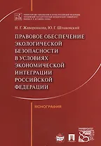 Правовое обеспечение экологической безопасности в условиях экономической интеграции РФ. Монография.