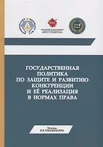 Государственная политика по защите и развитию конкуренции и ее реализация в нормах права. Монография
