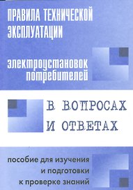 Правила технической эксплуатации электроустановок потребителей в вопросах и ответах : пособие для изучения и подготовки к проверке знаний