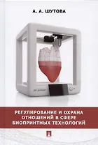 Регулирование и охрана отношений в сфере биопринтных технологий. Монография