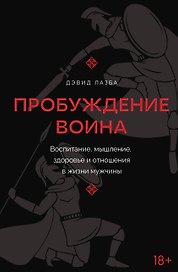 Пробуждение воина. Воспитание, мышление, здоровье и отношения в жизни мужчины