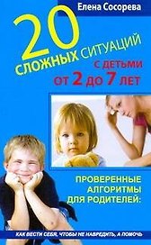 20 сложных ситуаций с детьми от 2 до 7 лет. Проверенные алгоритмы для родителей: как вести себя, чтобы не навредить, а помочь