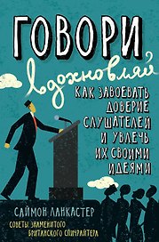 Говори, вдохновляй. Как завоевать доверие слушателей и увлечь их своими идеями