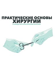 Практические основы хирургии. Руководство к практическим занятиям и самостоятельной подготовке