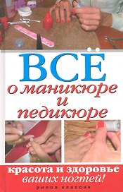Всё о маникюре и педикюре. Красота и здоровье ваших ногтей