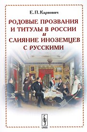 Родовые прозвания и титулы в России и слияние иноземцев с русскими (м) (4 изд.) Карнович