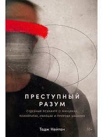 Преступный разум: Судебный психиатр о маньяках, психопатах, убийцах и природе насилия