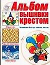 Альбом вышивки крестом. Вышиваем быстро, красиво, модно
