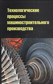 Технологические процессы машиностроительного производства: учебное пособие