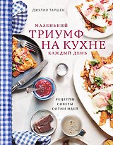 Маленький триумф на кухне кажый день. Рецепты, советы и сотни идей