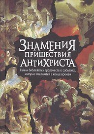 Знамения пришествия антихриста. Тайны библейских пророчеств о событиях, которые свершатся в конце времен