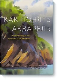 Как понять акварель. Руководство для тех, кто хочет стать мастером