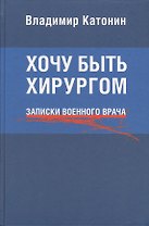 Хочу быть хирургом. Записки военного врача