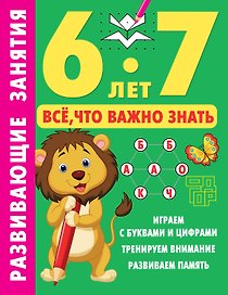 Развивающие занятия. Всё, что важно знать. 6-7 лет