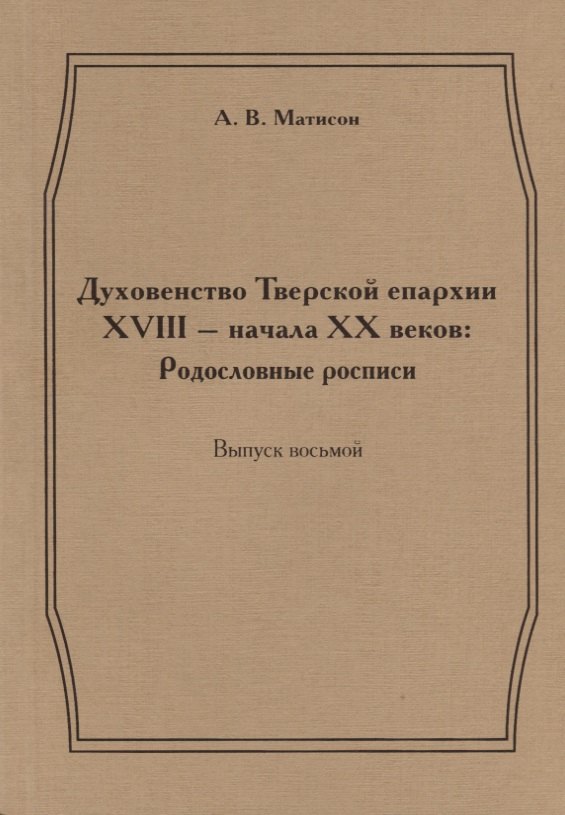 Духовенство Тверской епархии XVIII - начала XX веков: Родословные росписи. Выпуск восьмой
Духовенство Тверской епархии XVIII - начала XX веков: Родословные росписи. Выпуск восьмой