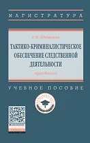 Тактико-криминалистическое обеспечение следственной деятельности: практикум. Учебное пособие