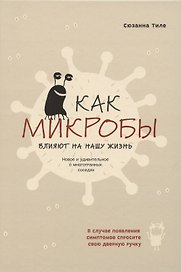 Как микробы влияют на нашу жизнь. Новое и удивительное о многогранных соседях