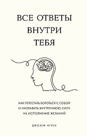 Все ответы внутри тебя. Как перестать бороться с собой и направить внутреннюю силу на исполнение желаний