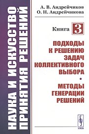 Наука и искусство принятия решений. Книга 3: Подходы к решению задач коллективного выбора. Методы генерации решений. Учебник