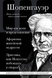 Артур Шопенгауэр. Мир как воля и представление. Афоризмы житейской мудрости. Эристика, или Искусство побеждать в спорах