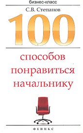 100 способов понравиться начальнику : как ладить с начальником, больше зарабатывать и ускорить карьерный рост