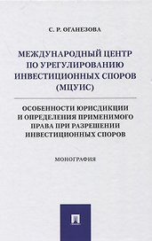 Международный центр по урегулированию инвестиционных споров (МЦУИС): особенности юрисдикции и определения применимого права при разрешении инвестиционных споров. Монография