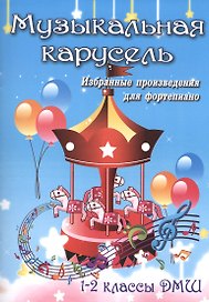 Музыкальная карусель: избранные произведения для фортепиано: 1-2 класс ДМШ: учебно-методическое пособие