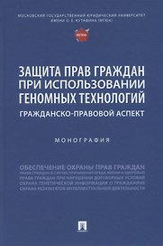 Защита прав граждан при использовании геномных технологий: гражданско-правовой аспект. Монография