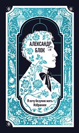 Александр Блок: Я хочу безумно жить. Избранное. Вечные истории