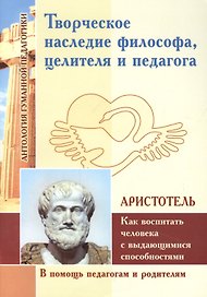 Творческое наследие философа, целителя и педагога. Как воспитать человека с выдающимися способностями (по трудам Аристотеля)