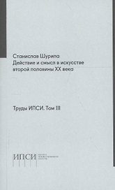 Труды ИПСИ. Том 3. Действие и смысл в искусстве второй половины ХХ века