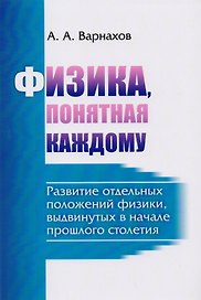 Физика, понятная каждому: Развитие отдельных положений физики, выдвинутых в начале прошлого столетия
