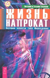 Жизнь напрокат. Научные аспекты тайн Мироздания.